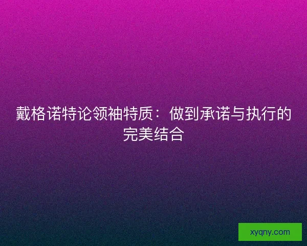 戴格诺特论领袖特质：做到承诺与执行的完美结合