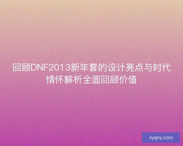 回顾DNF2013新年套的设计亮点与时代情怀解析全面回顾价值