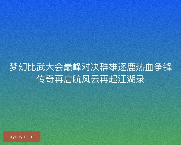 梦幻比武大会巅峰对决群雄逐鹿热血争锋传奇再启航风云再起江湖录