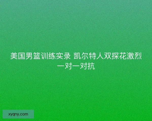 美国男篮训练实录 凯尔特人双探花激烈一对一对抗