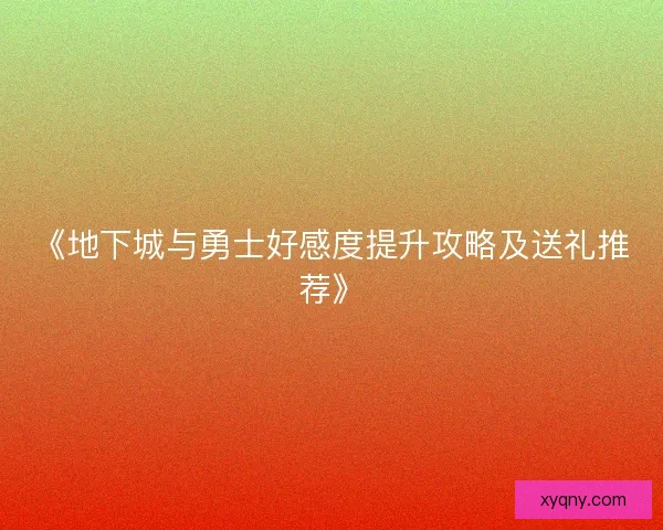 《地下城与勇士好感度提升攻略及送礼推荐》