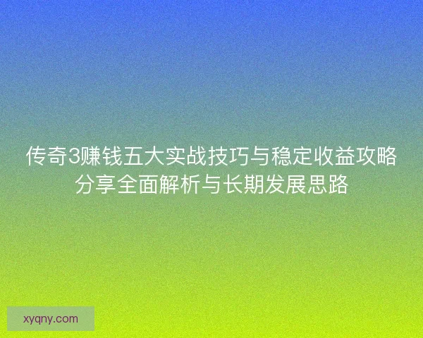 传奇3赚钱五大实战技巧与稳定收益攻略分享全面解析与长期发展思路