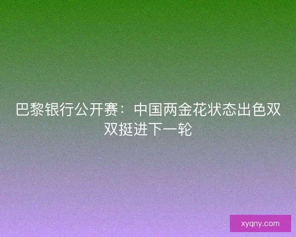 巴黎银行公开赛：中国两金花状态出色双双挺进下一轮