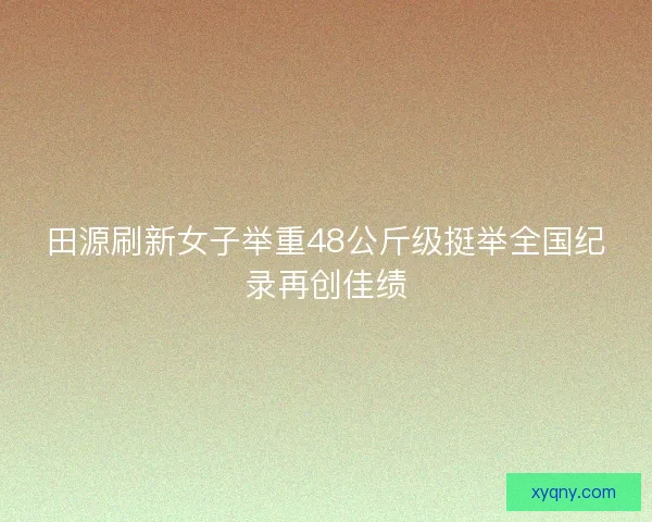 田源刷新女子举重48公斤级挺举全国纪录再创佳绩