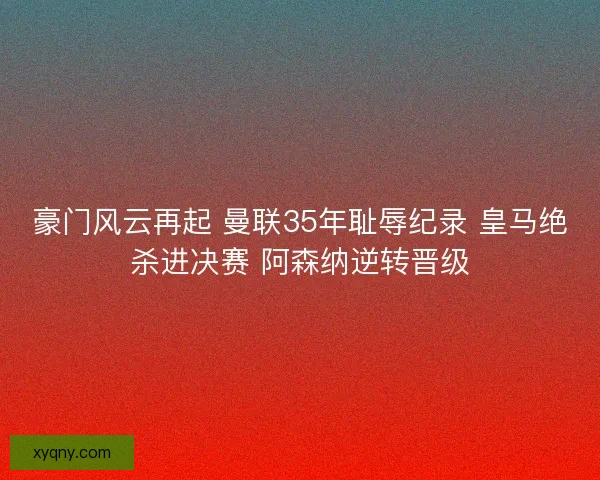 豪门风云再起 曼联35年耻辱纪录 皇马绝杀进决赛 阿森纳逆转晋级