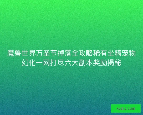 魔兽世界万圣节掉落全攻略稀有坐骑宠物幻化一网打尽六大副本奖励揭秘