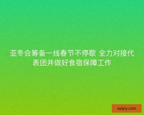 亚冬会筹备一线春节不停歇 全力对接代表团并做好食宿保障工作
