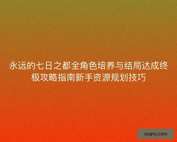 永远的七日之都全角色培养与结局达成终极攻略指南新手资源规划技巧