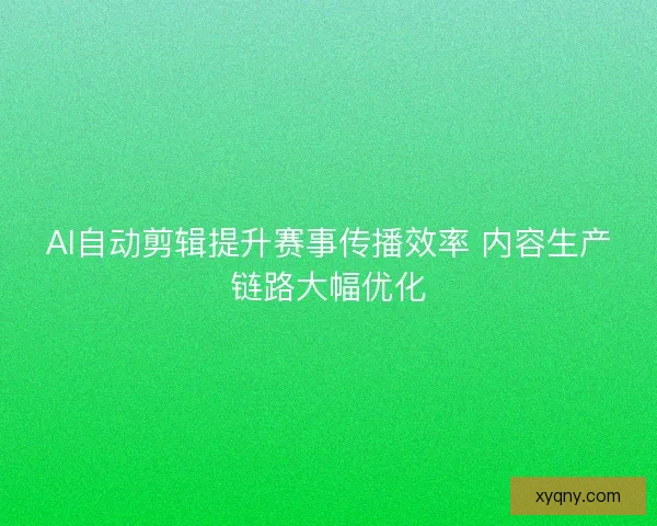 AI自动剪辑提升赛事传播效率 内容生产链路大幅优化