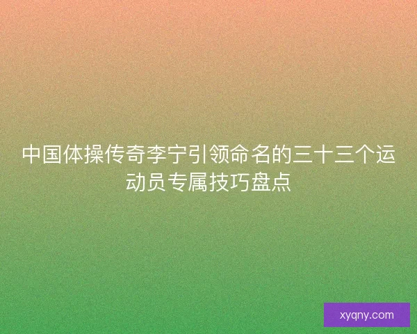 中国体操传奇李宁引领命名的三十三个运动员专属技巧盘点