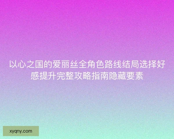 以心之国的爱丽丝全角色路线结局选择好感提升完整攻略指南隐藏要素