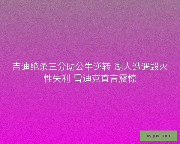 吉迪绝杀三分助公牛逆转 湖人遭遇毁灭性失利 雷迪克直言震惊