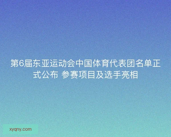 第6届东亚运动会中国体育代表团名单正式公布 参赛项目及选手亮相