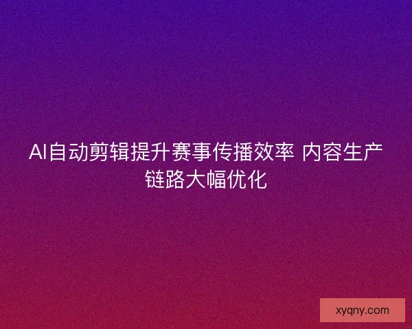AI自动剪辑提升赛事传播效率 内容生产链路大幅优化