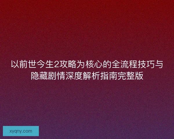 以前世今生2攻略为核心的全流程技巧与隐藏剧情深度解析指南完整版