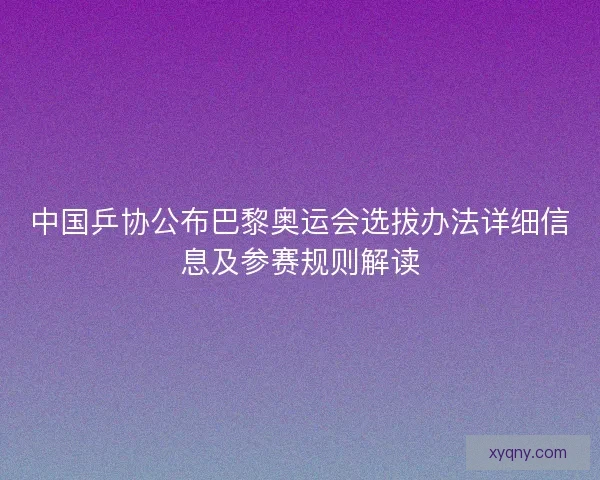 中国乒协公布巴黎奥运会选拔办法详细信息及参赛规则解读