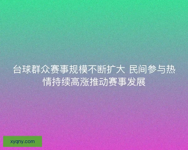 台球群众赛事规模不断扩大 民间参与热情持续高涨推动赛事发展