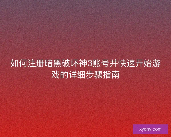 如何注册暗黑破坏神3账号并快速开始游戏的详细步骤指南