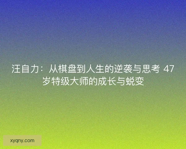 汪自力：从棋盘到人生的逆袭与思考 47岁特级大师的成长与蜕变