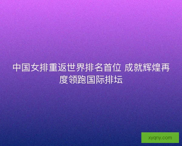 中国女排重返世界排名首位 成就辉煌再度领跑国际排坛