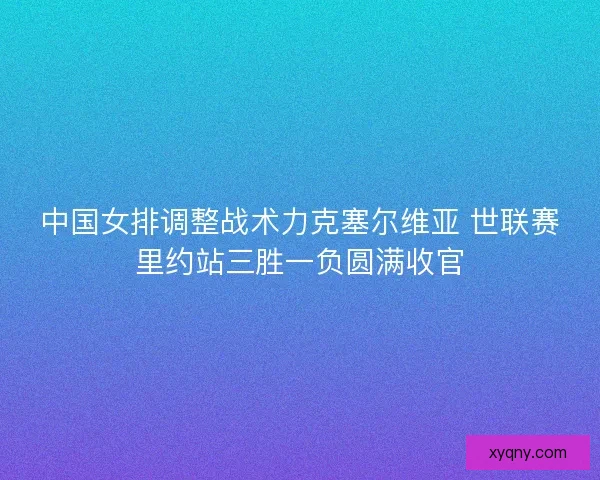 中国女排调整战术力克塞尔维亚 世联赛里约站三胜一负圆满收官