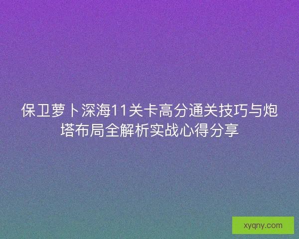 保卫萝卜深海11关卡高分通关技巧与炮塔布局全解析实战心得分享