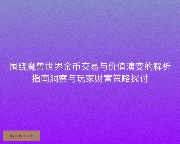围绕魔兽世界金币交易与价值演变的解析指南洞察与玩家财富策略探讨