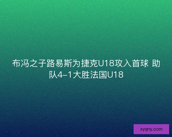 布冯之子路易斯为捷克U18攻入首球 助队4-1大胜法国U18 布冯之子路易斯为捷克U18攻入首球 助队4-1大胜法国U18