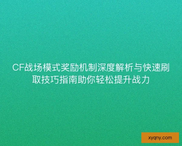 CF战场模式奖励机制深度解析与快速刷取技巧指南助你轻松提升战力