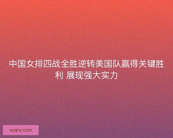 中国女排四战全胜逆转美国队赢得关键胜利 展现强大实力