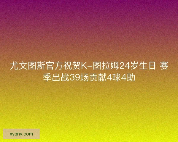 尤文图斯官方祝贺K-图拉姆24岁生日 赛季出战39场贡献4球4助