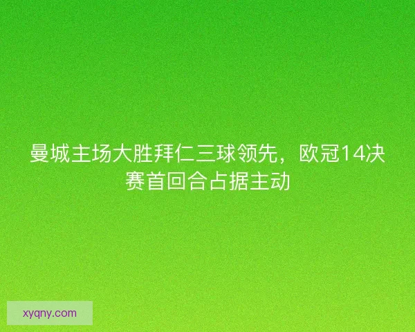 曼城主场大胜拜仁三球领先，欧冠14决赛首回合占据主动