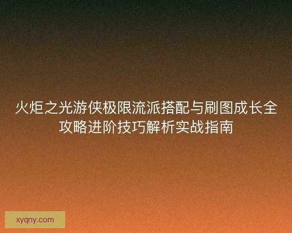火炬之光游侠极限流派搭配与刷图成长全攻略进阶技巧解析实战指南
